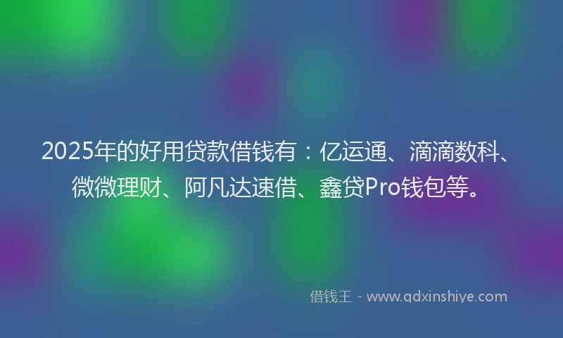 2025年的好用贷款借钱有：亿运通、滴滴数科、微微理财、阿凡达速借、鑫贷Pro钱包等。