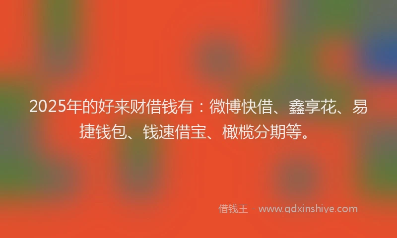 2025年的好来财借钱有：微博快借、鑫享花、易捷钱包、钱速借宝、橄榄分期等。