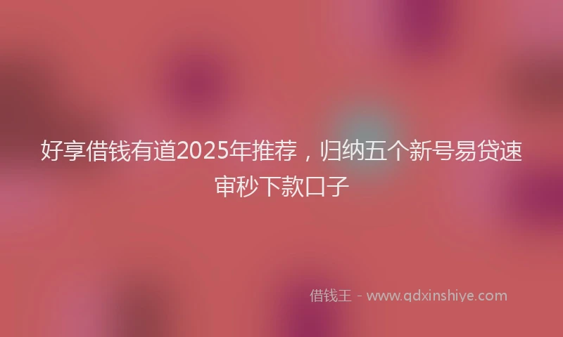 好享借钱有道2025年推荐，归纳五个新号易贷速审秒下款口子