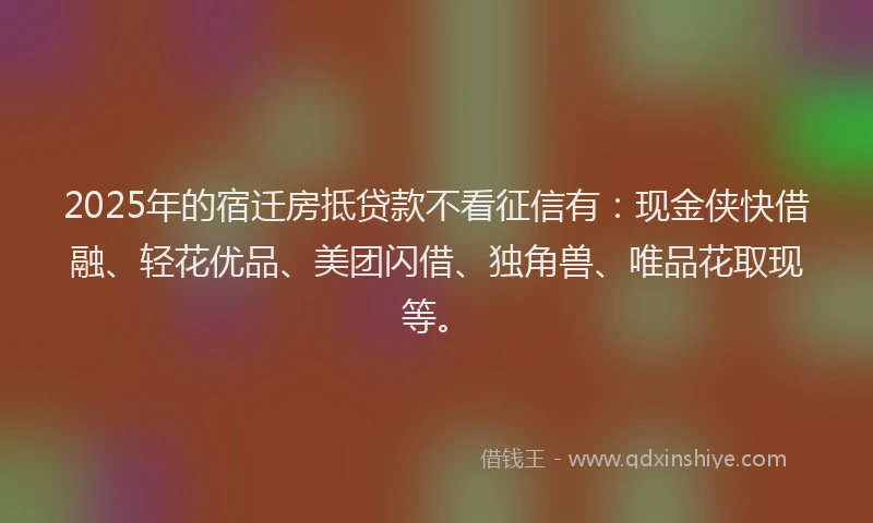 2025年的宿迁房抵贷款不看征信有：现金侠快借融、轻花优品、美团闪借、独角兽、唯品花取现等。