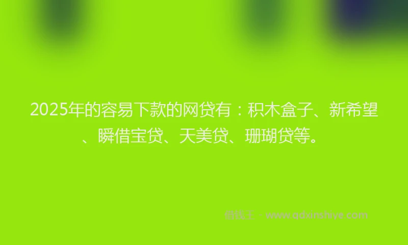2025年的容易下款的网贷有：积木盒子、新希望、瞬借宝贷、天美贷、珊瑚贷等。