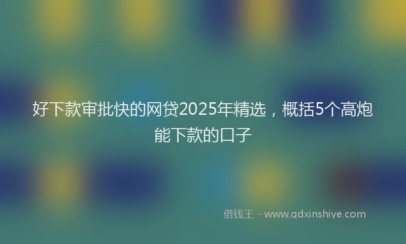 好下款审批快的网贷2025年精选，概括5个高炮能下款的口子