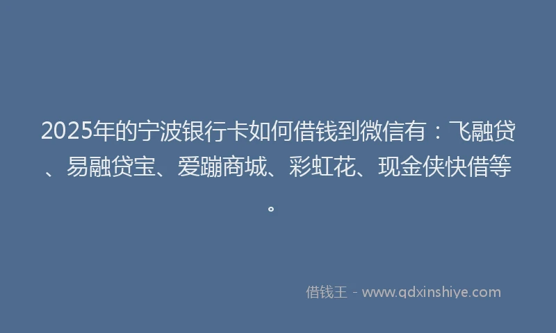 2025年的宁波银行卡如何借钱到微信有：飞融贷、易融贷宝、爱蹦商城、彩虹花、现金侠快借等。