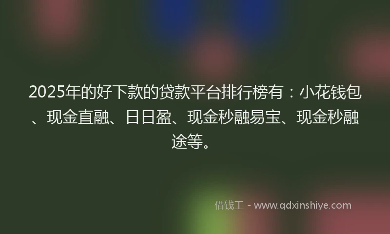 2025年的好下款的贷款平台排行榜有：小花钱包、现金直融、日日盈、现金秒融易宝、现金秒融途等。