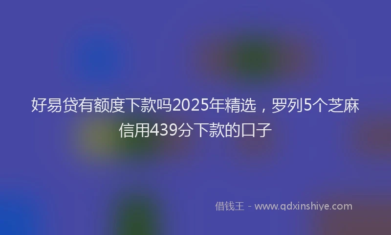 好易贷有额度下款吗2025年精选，罗列5个芝麻信用439分下款的口子