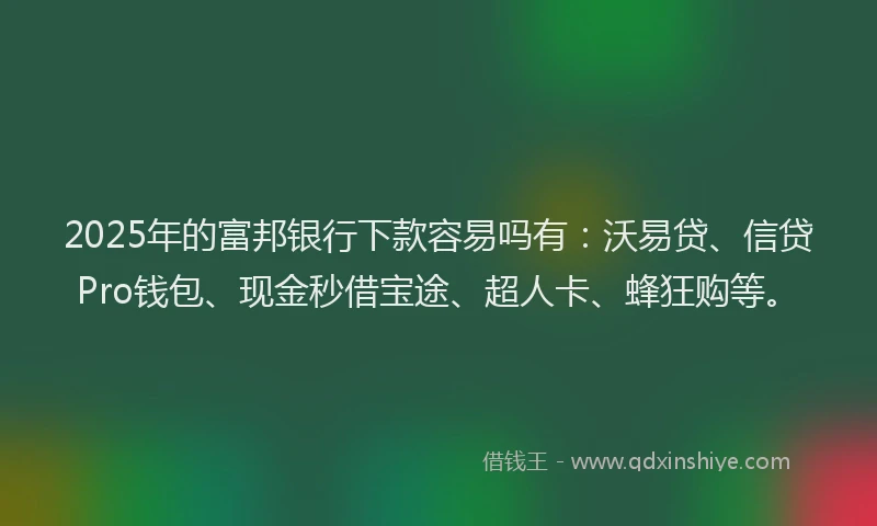 2025年的富邦银行下款容易吗有：沃易贷、信贷Pro钱包、现金秒借宝途、超人卡、蜂狂购等。