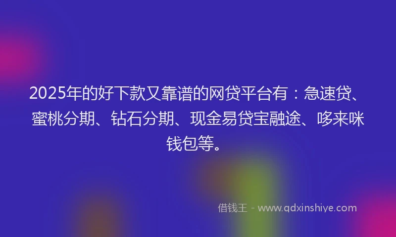 2025年的好下款又靠谱的网贷平台有：急速贷、蜜桃分期、钻石分期、现金易贷宝融途、哆来咪钱包等。
