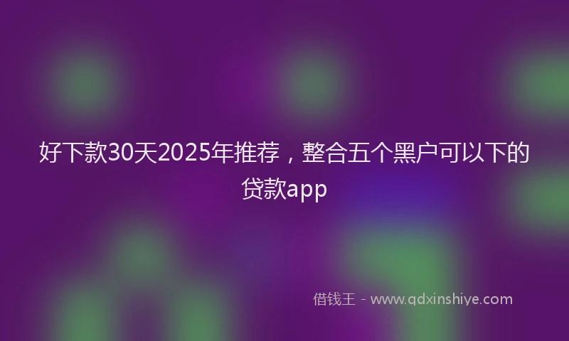 好下款30天2025年推荐，整合五个黑户可以下的贷款app
