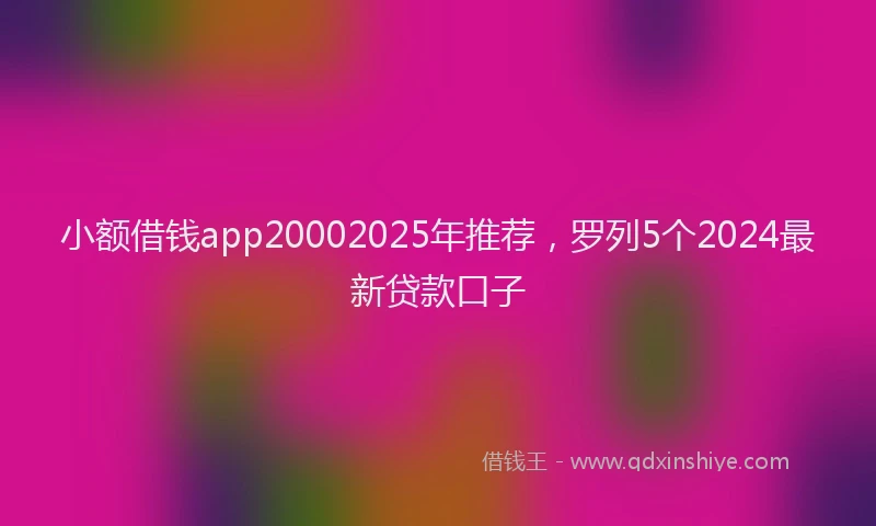 小额借钱app20002025年推荐，罗列5个2024最新贷款口子