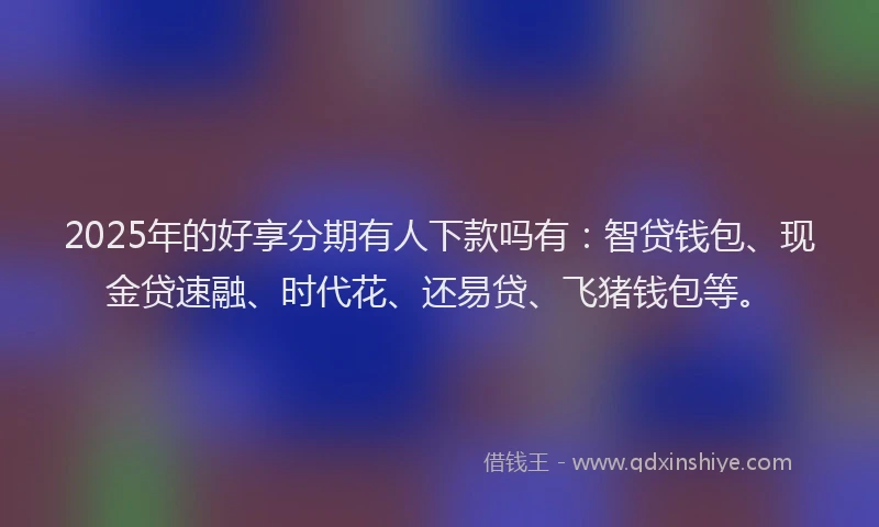 2025年的好享分期有人下款吗有：智贷钱包、现金贷速融、时代花、还易贷、飞猪钱包等。