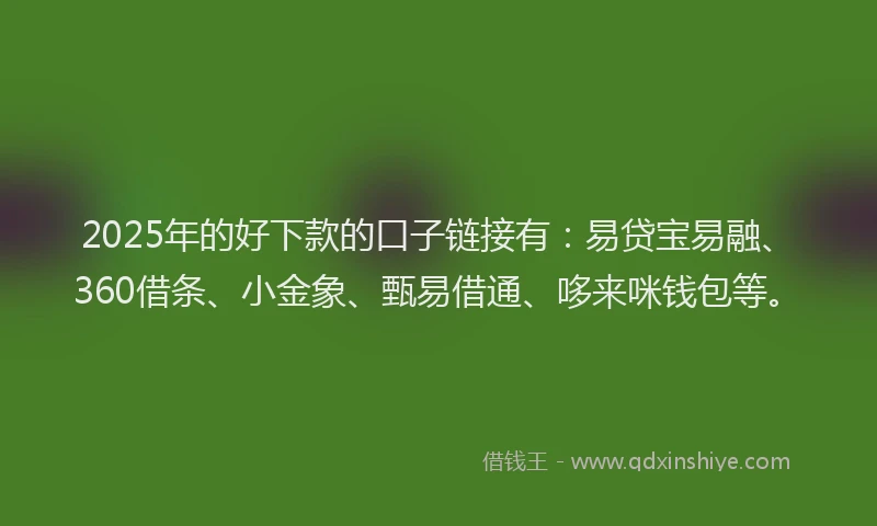 2025年的好下款的口子链接有：易贷宝易融、360借条、小金象、甄易借通、哆来咪钱包等。