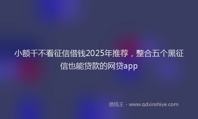 小额千不看征信借钱2025年推荐，整合五个黑征信也能贷款的网贷app