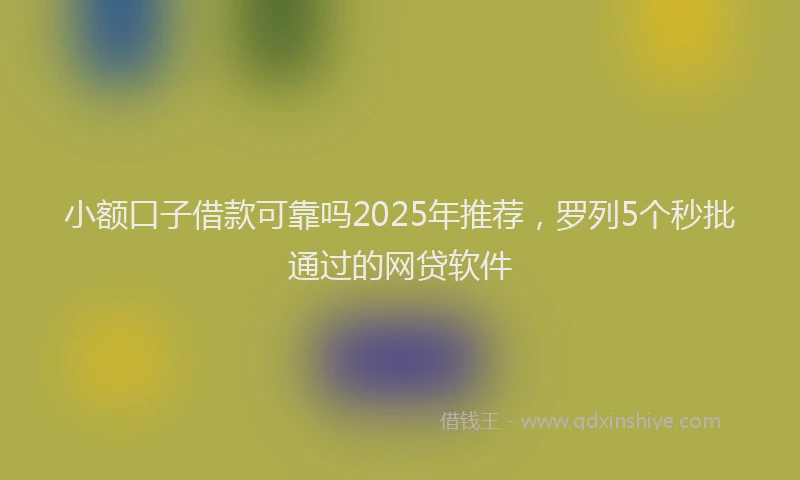 小额口子借款可靠吗2025年推荐，罗列5个秒批通过的网贷软件