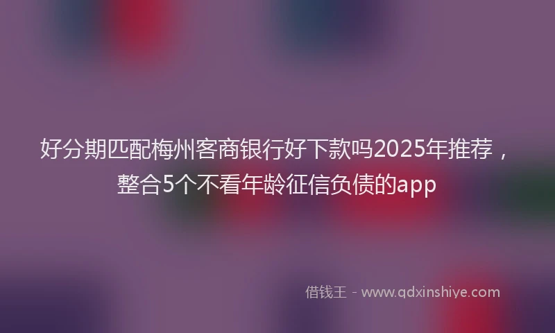 好分期匹配梅州客商银行好下款吗2025年推荐，整合5个不看年龄征信负债的app