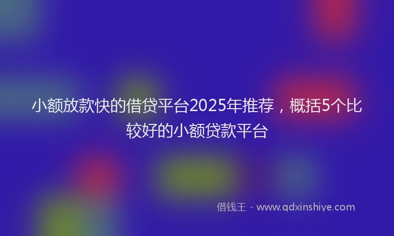 小额放款快的借贷平台2025年推荐，概括5个比较好的小额贷款平台