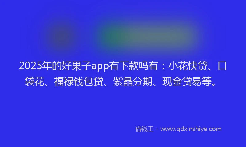 2025年的好果子app有下款吗有：小花快贷、口袋花、福禄钱包贷、紫晶分期、现金贷易等。