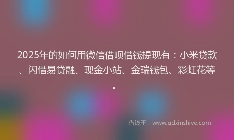 2025年的如何用微信借呗借钱提现有：小米贷款、闪借易贷融、现金小站、金瑞钱包、彩虹花等。