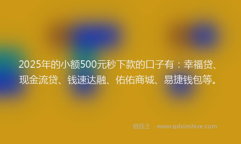 2025年的小额500元秒下款的口子有：幸福贷、现金流贷、钱速达融、佑佑商城、易捷钱包等。