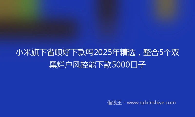 小米旗下省呗好下款吗2025年精选，整合5个双黑烂户风控能下款5000口子