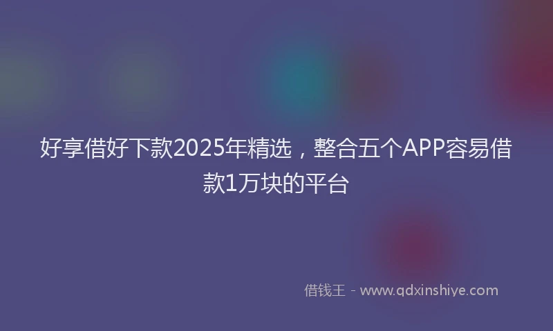 好享借好下款2025年精选，整合五个APP容易借款1万块的平台