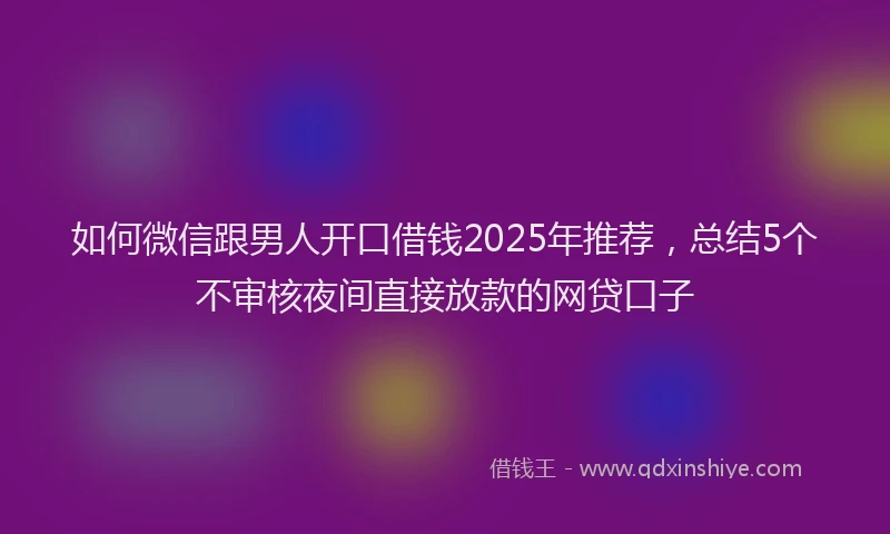 如何微信跟男人开口借钱2025年推荐，总结5个不审核夜间直接放款的网贷口子