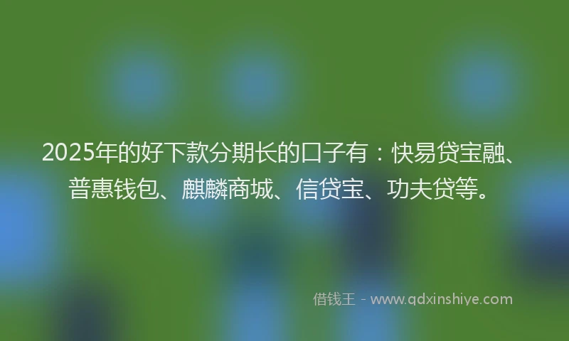 2025年的好下款分期长的口子有：快易贷宝融、普惠钱包、麒麟商城、信贷宝、功夫贷等。