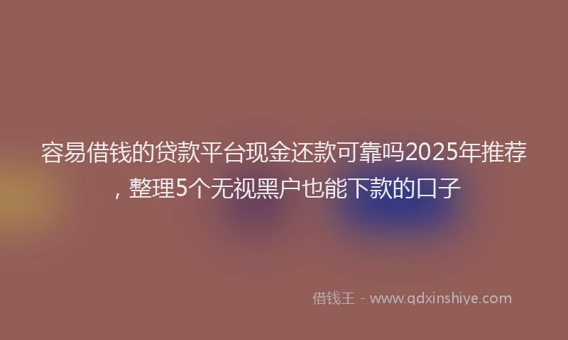 容易借钱的贷款平台现金还款可靠吗2025年推荐，整理5个无视黑户也能下款的口子