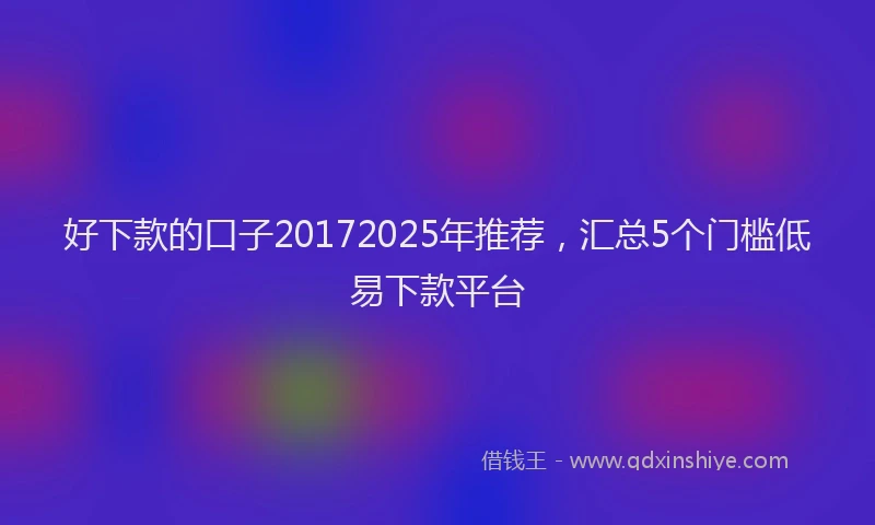 好下款的口子20172025年推荐，汇总5个门槛低易下款平台