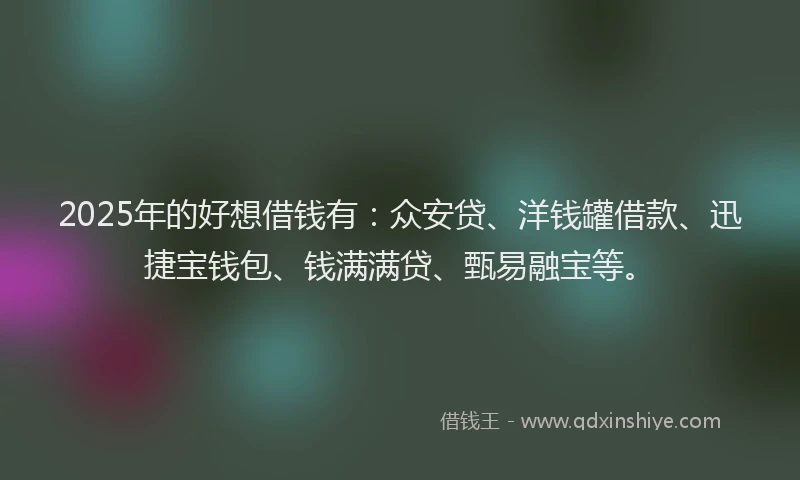 2025年的好想借钱有：众安贷、洋钱罐借款、迅捷宝钱包、钱满满贷、甄易融宝等。
