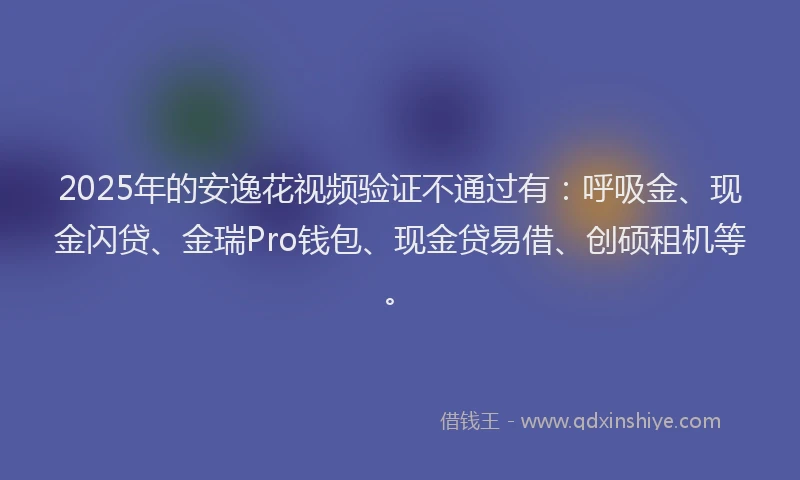 2025年的安逸花视频验证不通过有：呼吸金、现金闪贷、金瑞Pro钱包、现金贷易借、创硕租机等。