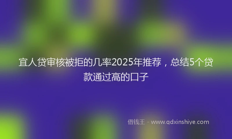 宜人贷审核被拒的几率2025年推荐，总结5个贷款通过高的口子