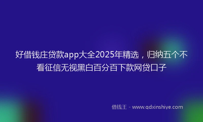 好借钱庄贷款app大全2025年精选，归纳五个不看征信无视黑白百分百下款网贷口子
