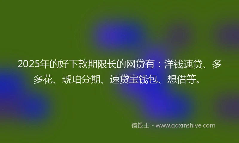 2025年的好下款期限长的网贷有：洋钱速贷、多多花、琥珀分期、速贷宝钱包、想借等。
