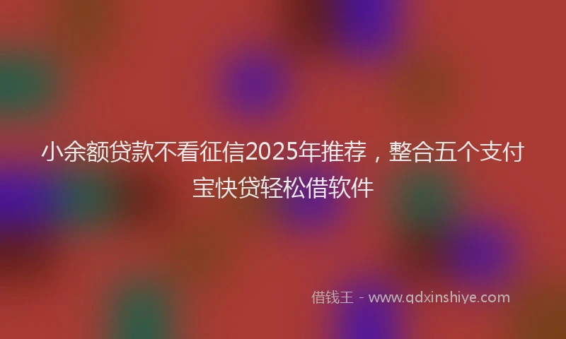 小余额贷款不看征信2025年推荐，整合五个支付宝快贷轻松借软件