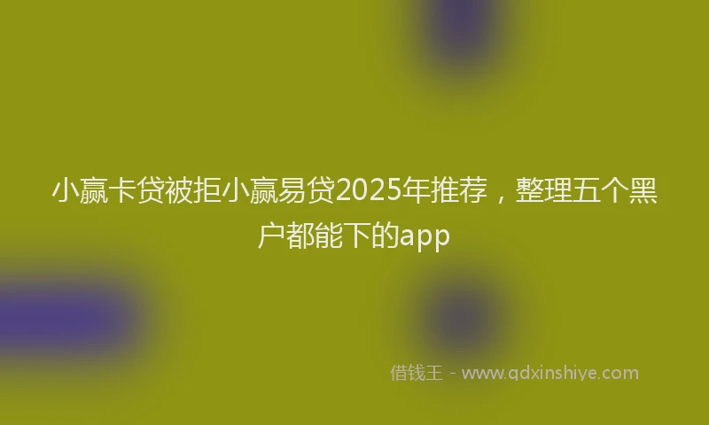 小赢卡贷被拒小赢易贷2025年推荐，整理五个黑户都能下的app