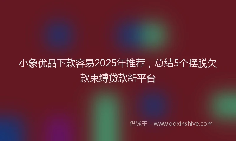 小象优品下款容易2025年推荐，总结5个摆脱欠款束缚贷款新平台