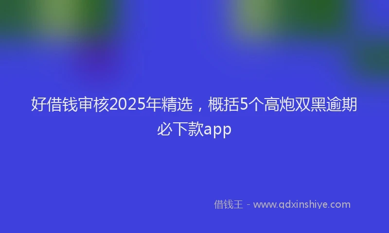 好借钱审核2025年精选，概括5个高炮双黑逾期必下款app