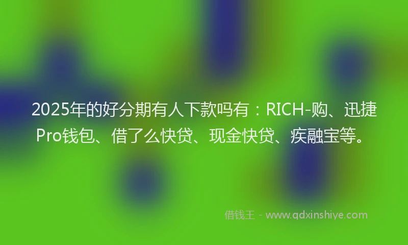 2025年的好分期有人下款吗有：RICH-购、迅捷Pro钱包、借了么快贷、现金快贷、疾融宝等。