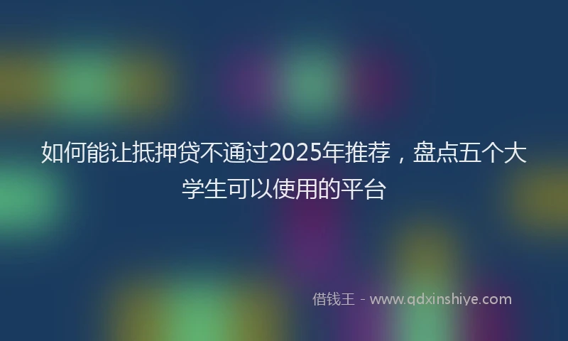 如何能让抵押贷不通过2025年推荐，盘点五个大学生可以使用的平台