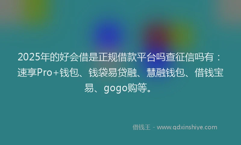 2025年的好会借是正规借款平台吗查征信吗有：速享Pro+钱包、钱袋易贷融、慧融钱包、借钱宝易、gogo购等。