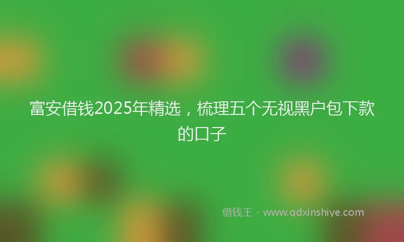 富安借钱2025年精选，梳理五个无视黑户包下款的口子