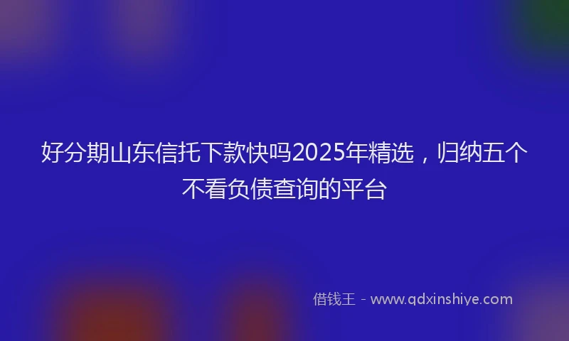 好分期山东信托下款快吗2025年精选，归纳五个不看负债查询的平台