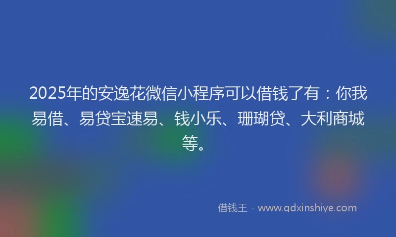 2025年的安逸花微信小程序可以借钱了有：你我易借、易贷宝速易、钱小乐、珊瑚贷、大利商城等。