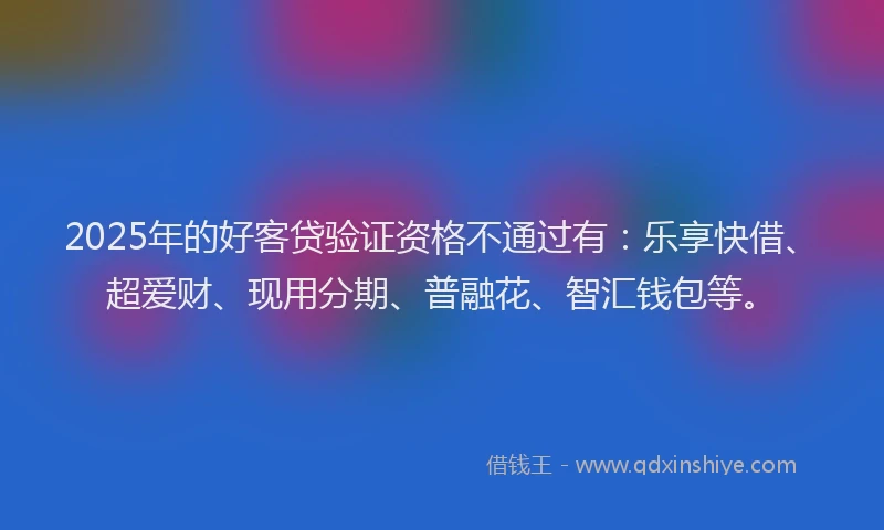 2025年的好客贷验证资格不通过有：乐享快借、超爱财、现用分期、普融花、智汇钱包等。