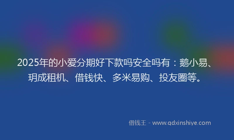2025年的小爱分期好下款吗安全吗有：鹅小易、玥成租机、借钱快、多米易购、投友圈等。