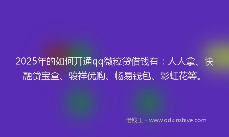 2025年的如何开通qq微粒贷借钱有：人人拿、快融贷宝盒、骏祥优购、畅易钱包、彩虹花等。