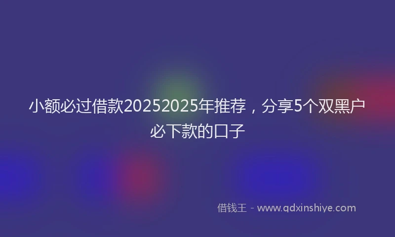 小额必过借款20252025年推荐，分享5个双黑户必下款的口子