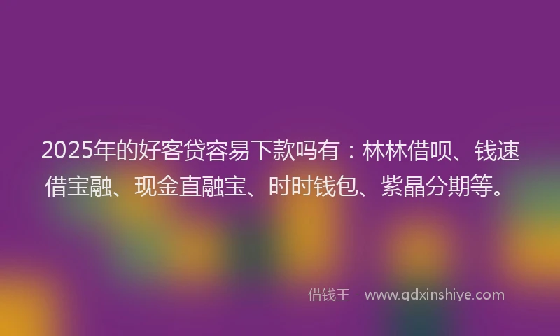 2025年的好客贷容易下款吗有：林林借呗、钱速借宝融、现金直融宝、时时钱包、紫晶分期等。