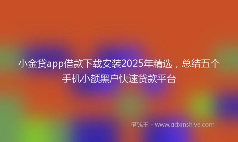 小金贷app借款下载安装2025年精选，总结五个手机小额黑户快速贷款平台