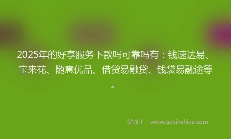 2025年的好享服务下款吗可靠吗有：钱速达易、宝来花、随意优品、借贷易融贷、钱袋易融途等。